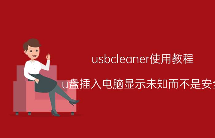 usbcleaner使用教程 u盘插入电脑显示未知而不是安全？